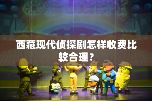 西藏现代侦探剧怎样收费比较合理？