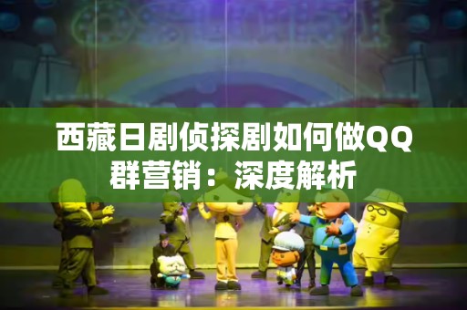 西藏日剧侦探剧如何做QQ群营销：深度解析