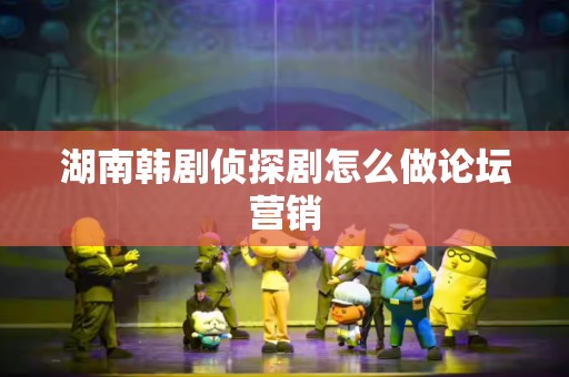 湖南韩剧侦探剧怎么做论坛营销