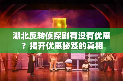 湖北反转侦探剧有没有优惠？揭开优惠秘笈的真相