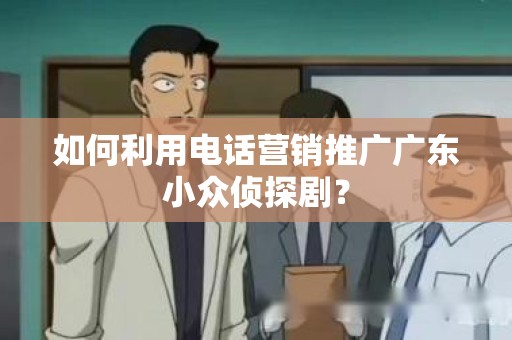 如何利用电话营销推广广东小众侦探剧？