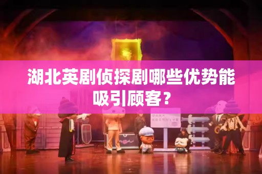 湖北英剧侦探剧哪些优势能吸引顾客？