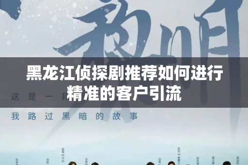 黑龙江侦探剧推荐如何进行精准的客户引流