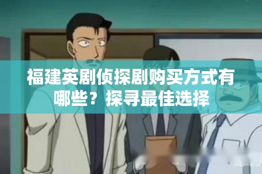 福建英剧侦探剧购买方式有哪些？探寻最佳选择