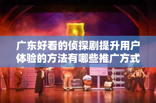 广东好看的侦探剧提升用户体验的方法有哪些推广方式有哪些