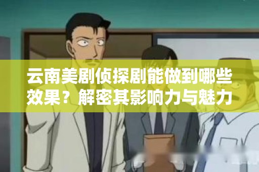 云南美剧侦探剧能做到哪些效果？解密其影响力与魅力