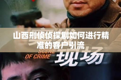 山西刑侦侦探剧如何进行精准的客户引流