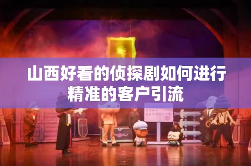 山西好看的侦探剧如何进行精准的客户引流