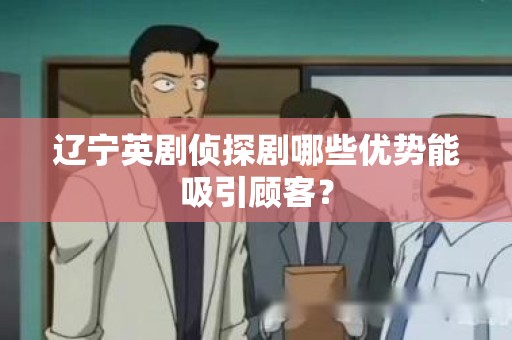 辽宁英剧侦探剧哪些优势能吸引顾客？