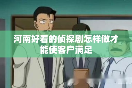 河南好看的侦探剧怎样做才能使客户满足