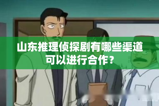 山东推理侦探剧有哪些渠道可以进行合作？