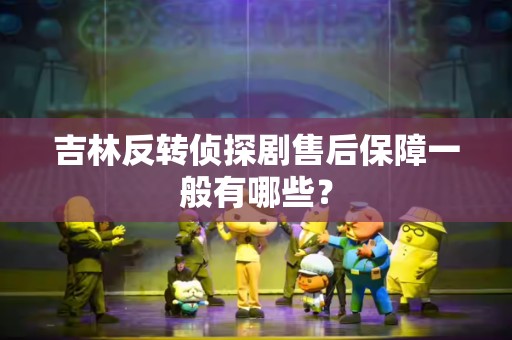 吉林反转侦探剧售后保障一般有哪些？