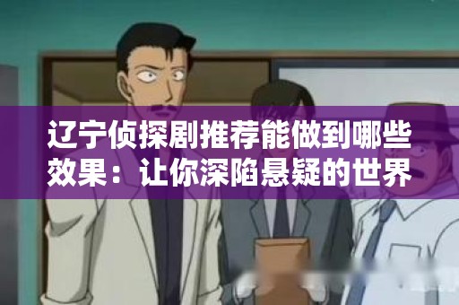 辽宁侦探剧推荐能做到哪些效果：让你深陷悬疑的世界