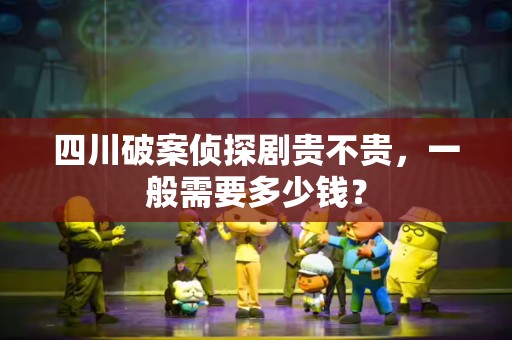 四川破案侦探剧贵不贵，一般需要多少钱？