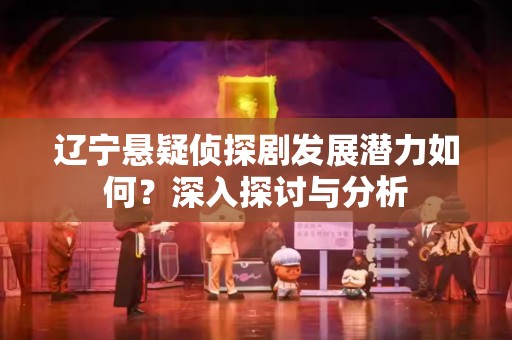 辽宁悬疑侦探剧发展潜力如何？深入探讨与分析