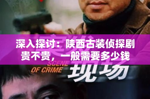 深入探讨：陕西古装侦探剧贵不贵，一般需要多少钱
