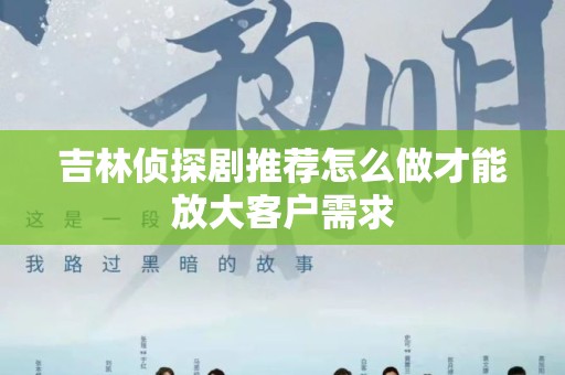 吉林侦探剧推荐怎么做才能放大客户需求