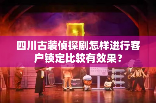 四川古装侦探剧怎样进行客户锁定比较有效果？
