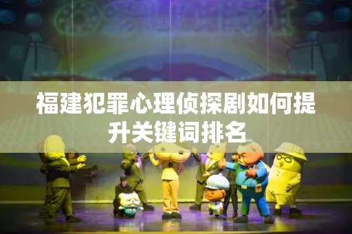福建犯罪心理侦探剧如何提升关键词排名