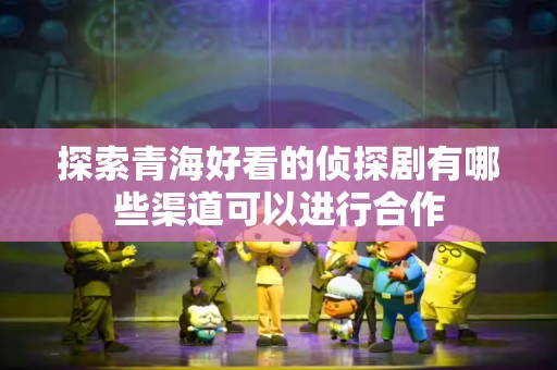 探索青海好看的侦探剧有哪些渠道可以进行合作