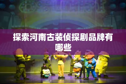 探索河南古装侦探剧品牌有哪些