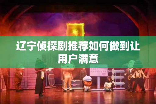 辽宁侦探剧推荐如何做到让用户满意