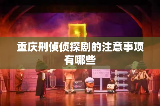 重庆刑侦侦探剧的注意事项有哪些