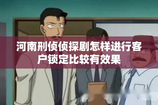 河南刑侦侦探剧怎样进行客户锁定比较有效果