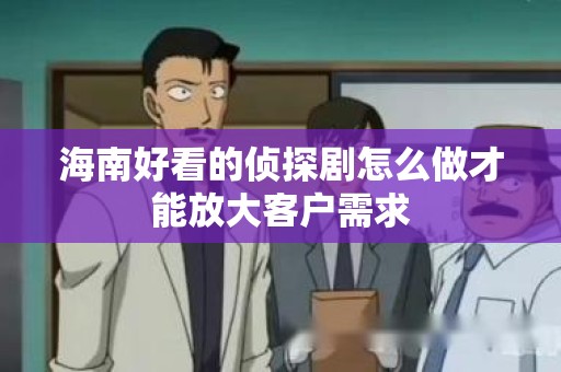 海南好看的侦探剧怎么做才能放大客户需求