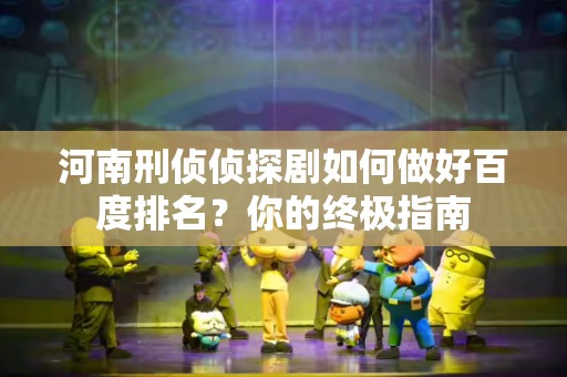 河南刑侦侦探剧如何做好百度排名？你的终极指南