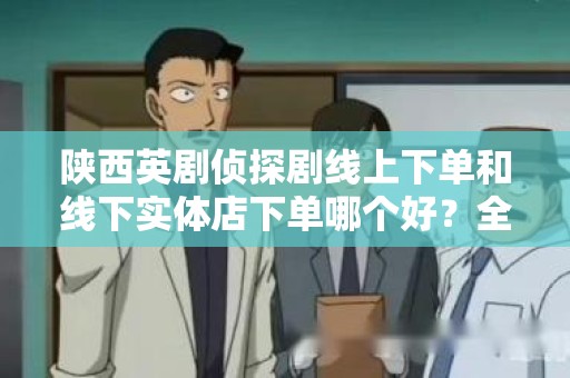 陕西英剧侦探剧线上下单和线下实体店下单哪个好？全面分析