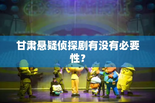 甘肃悬疑侦探剧有没有必要性？