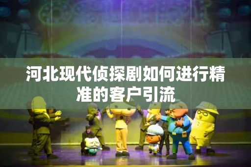 河北现代侦探剧如何进行精准的客户引流