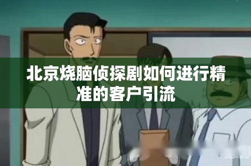 北京烧脑侦探剧如何进行精准的客户引流
