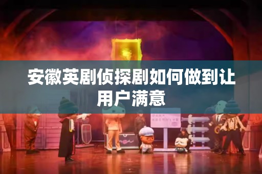 安徽英剧侦探剧如何做到让用户满意