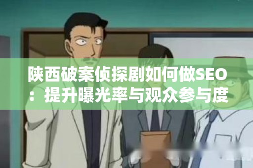陕西破案侦探剧如何做SEO：提升曝光率与观众参与度的有效策略