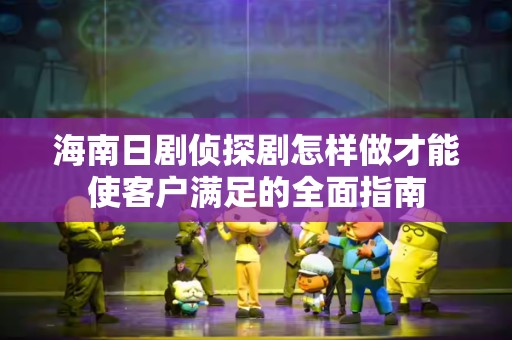 海南日剧侦探剧怎样做才能使客户满足的全面指南