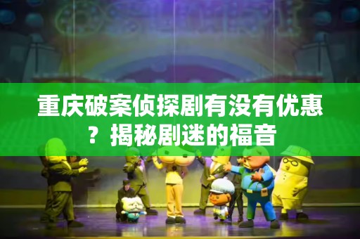 重庆破案侦探剧有没有优惠？揭秘剧迷的福音