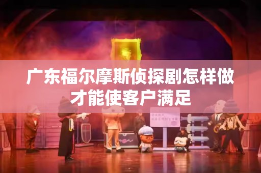 广东福尔摩斯侦探剧怎样做才能使客户满足