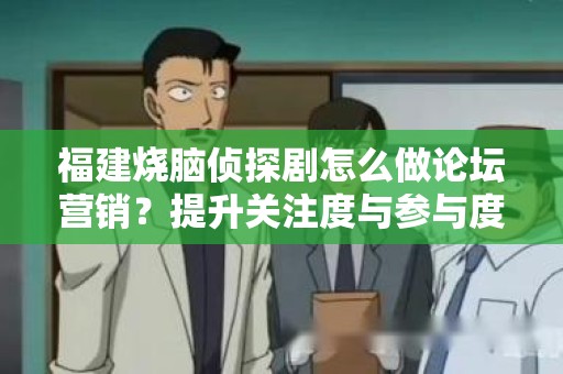 福建烧脑侦探剧怎么做论坛营销？提升关注度与参与度的有效策略