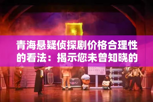 青海悬疑侦探剧价格合理性的看法：揭示您未曾知晓的一面
