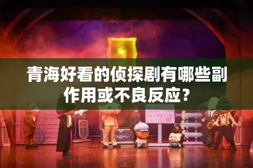 青海好看的侦探剧有哪些副作用或不良反应？