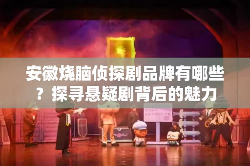 安徽烧脑侦探剧品牌有哪些？探寻悬疑剧背后的魅力