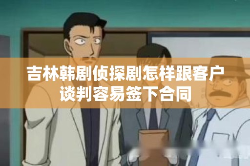 吉林韩剧侦探剧怎样跟客户谈判容易签下合同