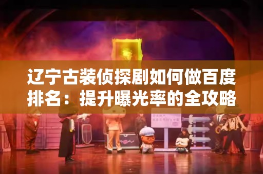 辽宁古装侦探剧如何做百度排名：提升曝光率的全攻略