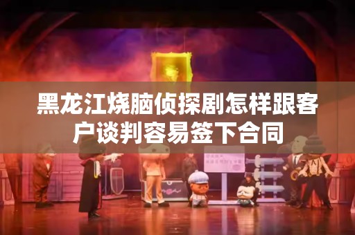 黑龙江烧脑侦探剧怎样跟客户谈判容易签下合同
