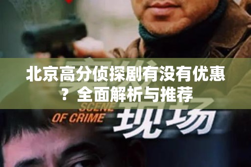 北京高分侦探剧有没有优惠？全面解析与推荐