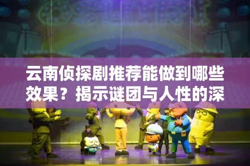 云南侦探剧推荐能做到哪些效果？揭示谜团与人性的深度