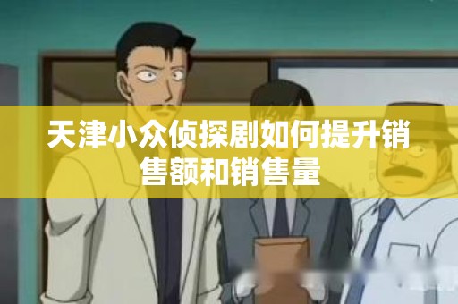 天津小众侦探剧如何提升销售额和销售量
