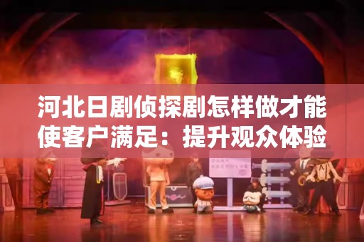 河北日剧侦探剧怎样做才能使客户满足：提升观众体验的有效策略